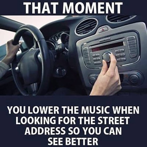moment when you lower the music - That Moment You Lower The Music When Looking For The Street Address So You Can See Better