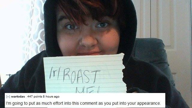 people roast each other - Ir Roast 1 wartodas 447 points 8 hours ago I'm going to put as much effort into this comment as you put into your appearance.