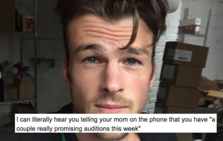 roast on people - I can literally hear you telling your mom on the phone that you have a couple really promising auditions this week"