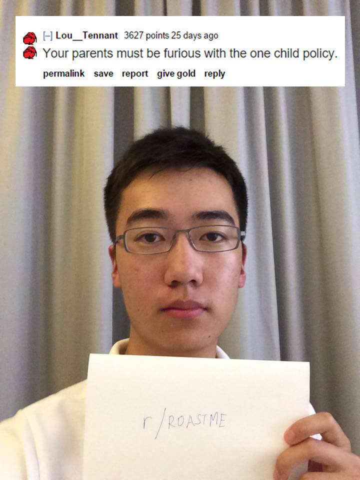 good roast for guys - A Lou_Tennant 3627 points 25 days ago Your parents must be furious with the one child policy. permalink save report give gold rRoastme
