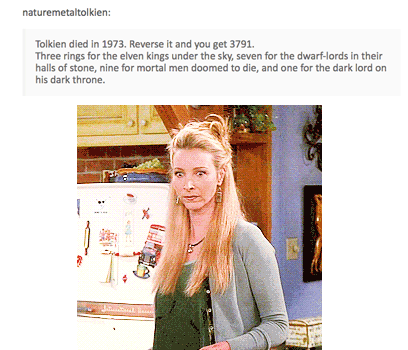 tumblr - phoebe buffay gif - naturemetaltolkien Tolkien died in 1973. Reverse it and you get 3791. Three rings for the elven kings under the sky, seven for the dwarflords in their halls of stone, nine for mortal men doomed to die, and one for the dark lor
