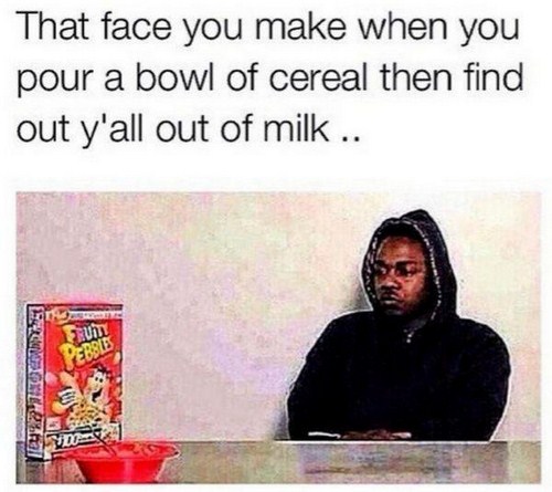 memes - things we can relate - That face you make when you pour a bowl of cereal then find out y'all out of milk .. Logie