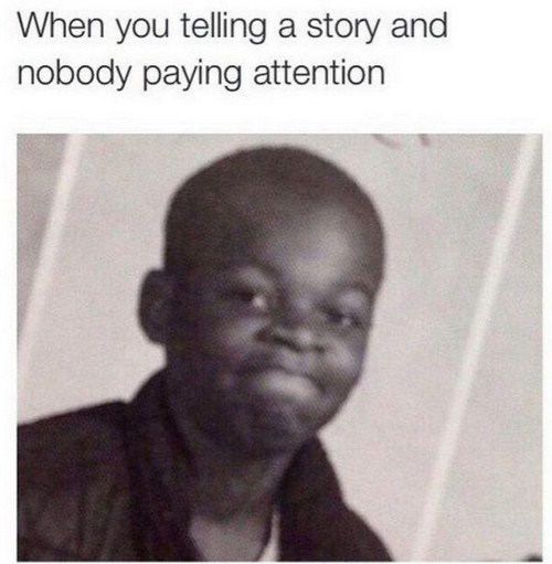 memes - funniest relatable memes - When you telling a story and nobody paying attention