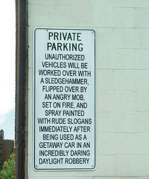 funny no parking signs - Private Parking Unauthorized Vehicles Will Be Worked Over With A Sledgehammer Flipped Over By An Angry Mob Set On Fire, And Spray Painted With Rude Slogans Immediately After Being Used As A Getaway Car In An Incredibly Daring Dayl