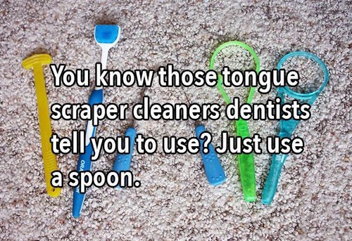 tongue scrapers - You know those tongue scraper cleaners dentists tell you to use? Justuse a spoon.