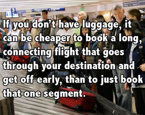 learning - If you don't have luggage, it can be cheaper to book a long, connecting flight that goes through your destination and get off early, than to just book that one segment.