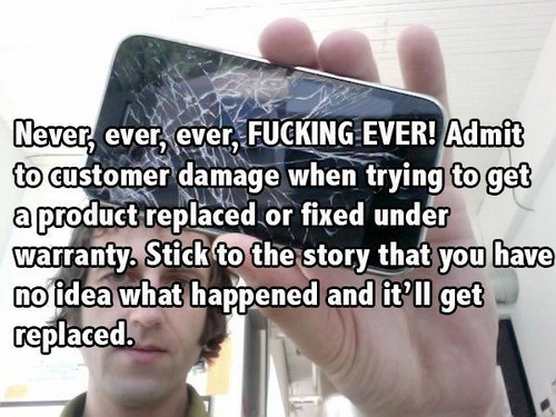 stop dog fighting - Never, ever, ever, Fucking Ever! Admit to customer damage when trying to get a product replaced or fixed under warranty. Stick to the story that you have no idea what happened and it'll get replaced.