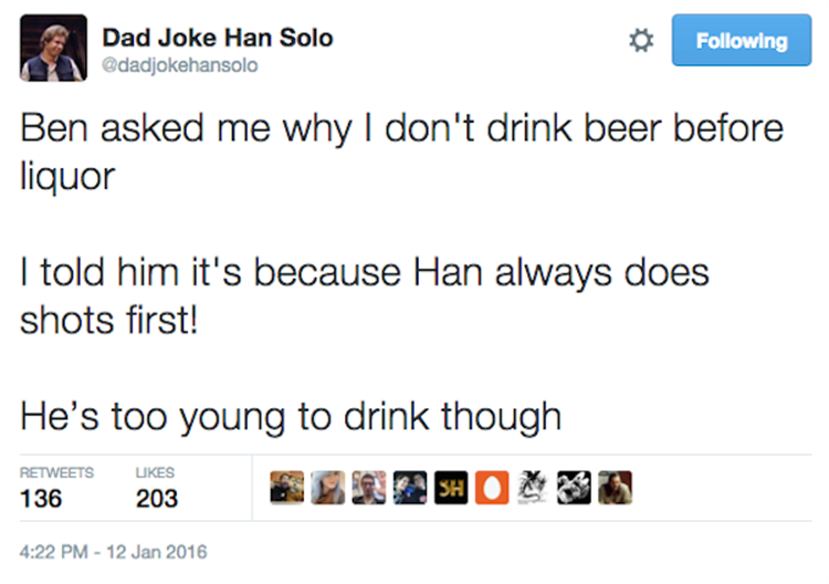dad joke han solo - Dad Joke Han Solo ing Ben asked me why I don't drink beer before liquor I told him it's because Han always does shots first! He's too young to drink though 136 203