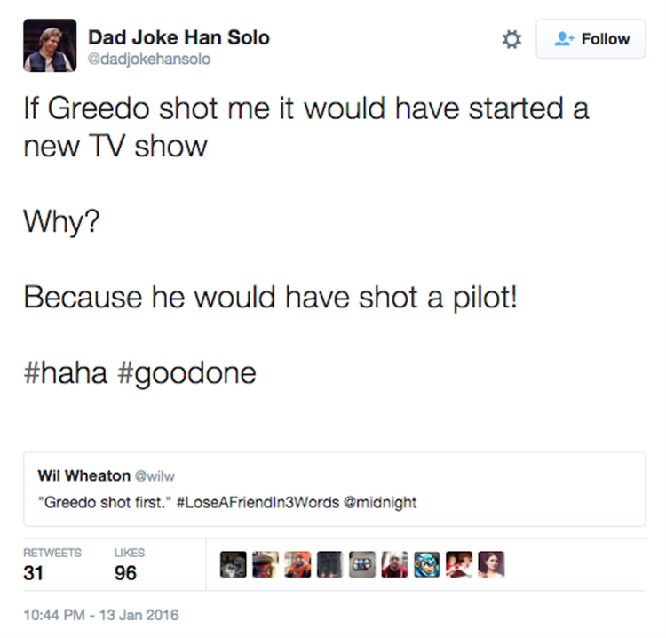 han solo's dad jokes - Dad Joke Han Solo If Greedo shot me it would have started a new Tv show Why? Because he would have shot a pilot! Wil Wheaton "Greedo shot first." 31 96