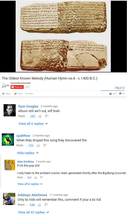 funny comment oldest youtube comment - The Oldest known Melody Hurrian Hymn no.6 c.1400 B.C. we Damian Music Channel Subscribe 174 758,212 Add to More Ryan Douglas 2 months ago Album still ain't out, wtf breh 280 View all 4 replies spaRRow 2 months ago Wh