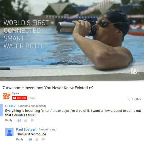 funny comment water - World'S First Connected Smart Water Bottle 7 Awesome Inventions You Never Knew Existed 9 20 Hd Subscribe 119.659 2,119,077 OU812 6 months ago edited Everything is becoming 'smart these days. I'm tired of it. I want a new product to c