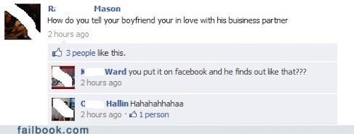 facebook funny - RiMason How do you tell your boyfriend your in love with his buisiness partner 2 hours ago D 3 people this. Ward you put it on facebook and he finds out that??? 2 hours ago Cc Hallin Hahahahhahaa 2 hours ago 1 person failbook.com