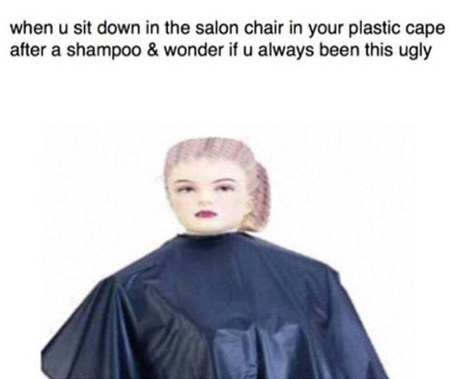 meme sitting in salon chair - when u sit down in the salon chair in your plastic cape after a shampoo & wonder if u always been this ugly