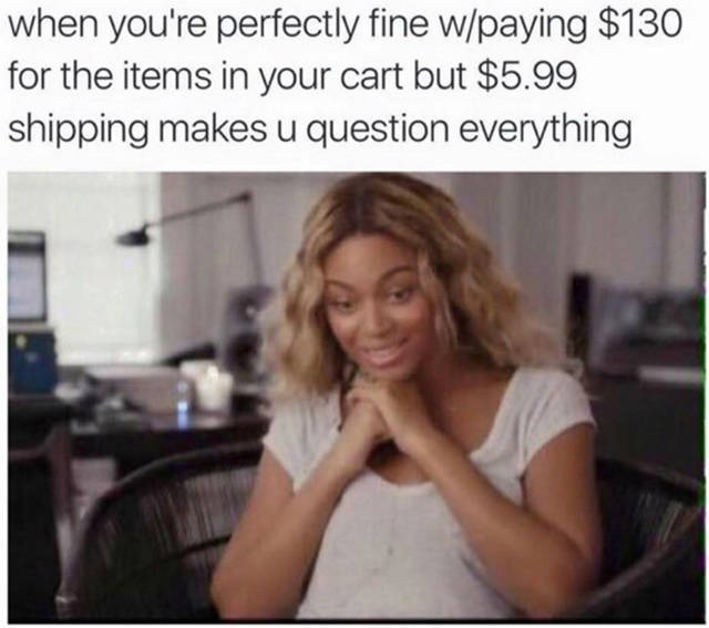 pay for shipping meme - when you're perfectly fine wpaying $130 for the items in your cart but $5.99 shipping makes u question everything