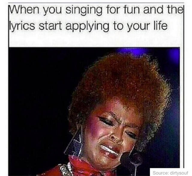 stupid things everyone does - When you singing for fun and the lyrics start applying to your life Source dirtysout