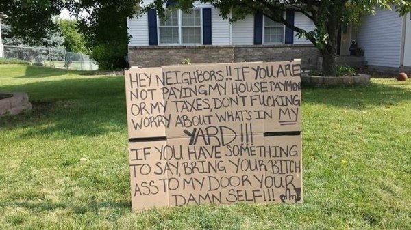hate my neighbors - Hey Netghbors!! If You Are Not Payingmy House Paymen Ormy Taxes, Dont Fucking Worry About Whats In My Yard If You Have Something To San Bring Your Bttch Ass To Mydoor Your Damn Self!!! pln