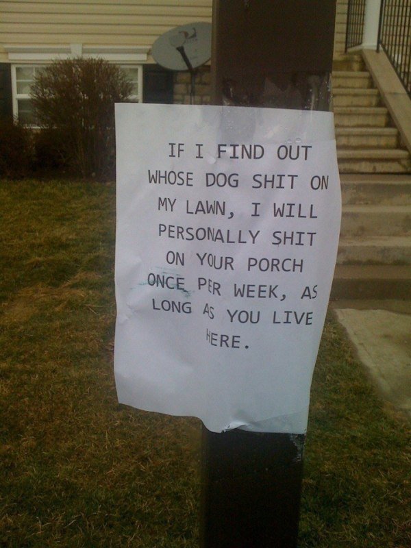 passive aggressive dog poop signs - If I Find Out Whose Dog Shit On My Lawn, I Will Personally Shit On Your Porch Once Per Week, As Long As You Live Here.
