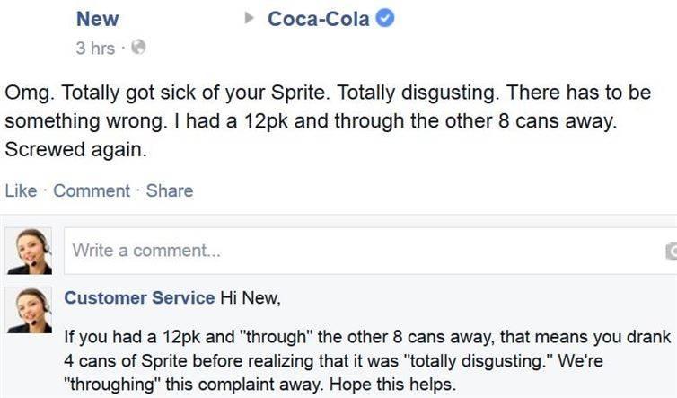 customer complaints on facebook - CocaCola New 3 hrs. Omg. Totally got sick of your Sprite. Totally disgusting. There has to be something wrong. I had a 12pk and through the other 8 cans away. Screwed again. Comment Write a comment... Customer Service Hi 