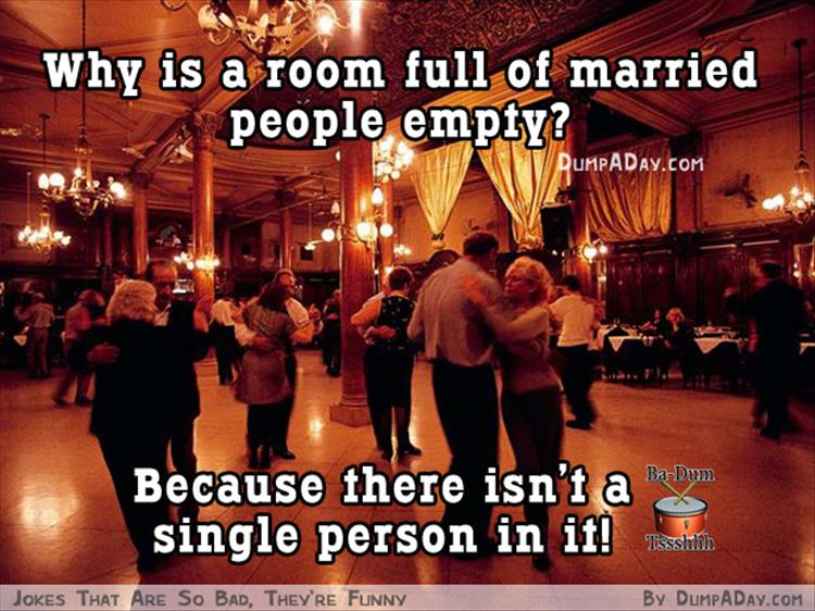 jokes that are so dumb they re funny - Why is a room full of married people empty? DumpADAY.Com BaDum Because there isn't a single person in it! Jokes That Are So Bad, They'Re Funny By Dumpaday.Com