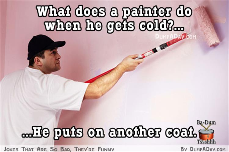 bad jokes that are funny - What does a painter do when he gets cold?... Dumpaday.Com BaDum He puts on another coat Tssshhh By Dumpaday.Com Jokes That Are So Bad, They'Re Funny