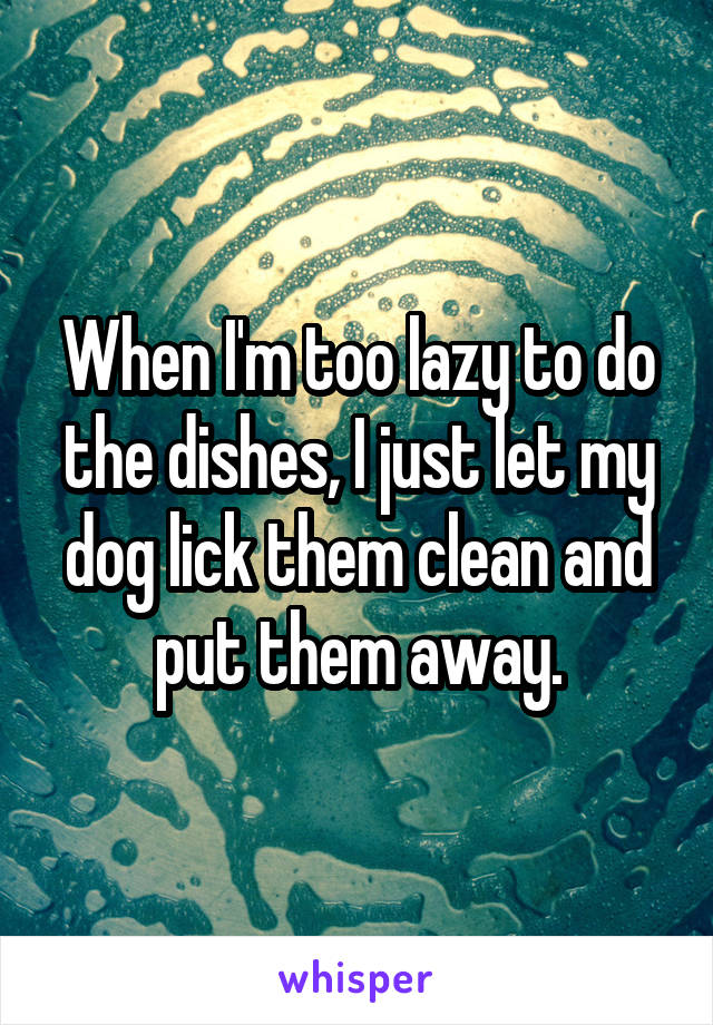 whisper - poster - When Im too lazy to do the dishes, I just let my dog lickthem clean and put them away. whisper