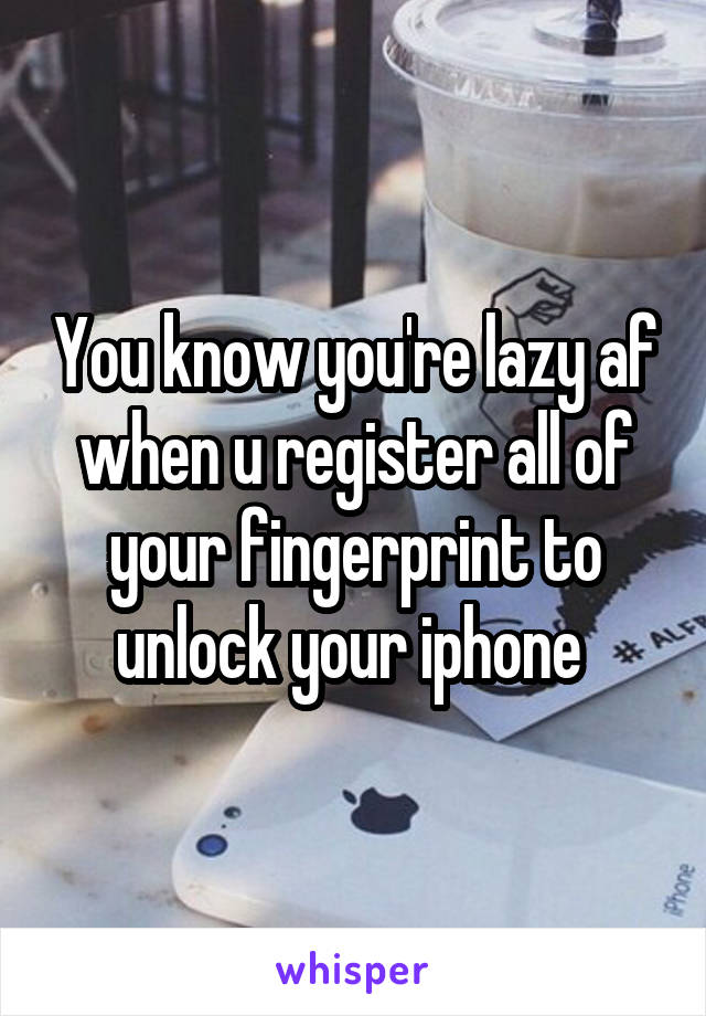 whisper - water - Youknow youre lazy af when u register all of your fingerprint to unlock your iphone ting auoyd whisper