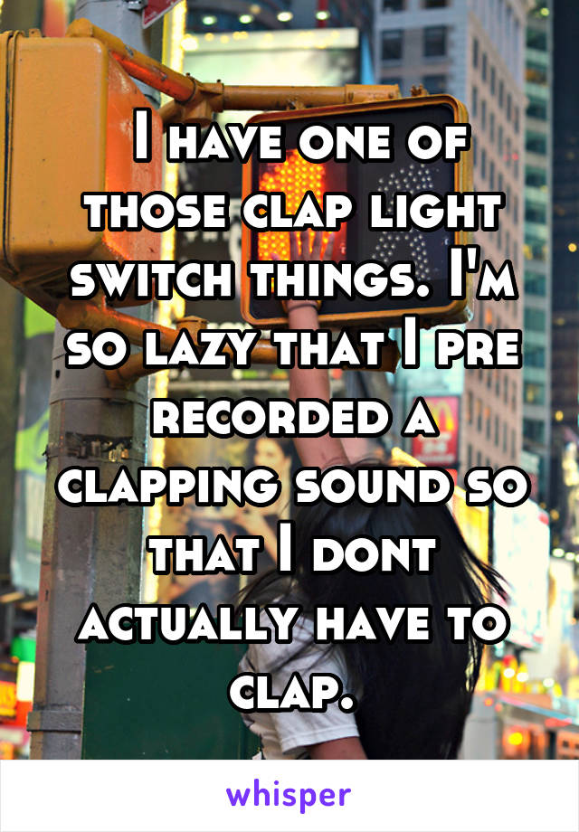 whisper - poster - I Have One Of Those Clap Light Switch Things. Pm So Lazy That | Pre Recorded A Clapping Sound So That I Dont Actually Have To Clap. whisper