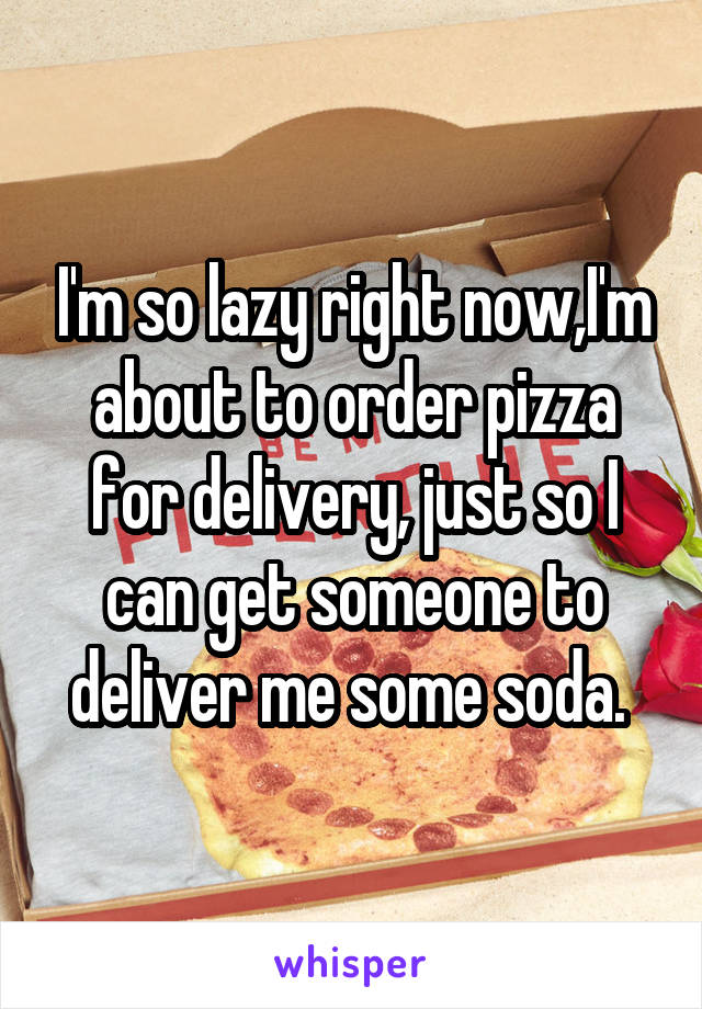 whisper - laziest things ever - Im so lazyright now.lim about to order pizza for delivery just sol can get someone to deliver me some soda. whisper