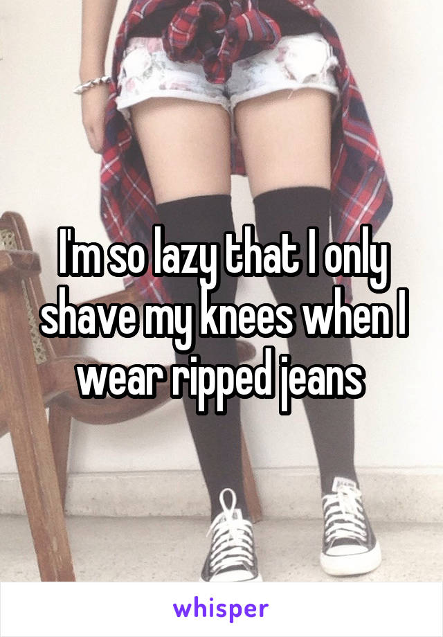 whisper - thigh - Imso lazy that I only shave my knees when I wear ripped jeans whisper