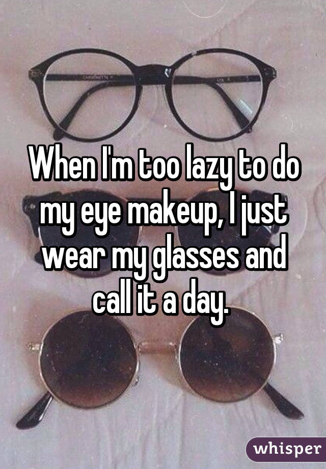 whisper - glasses - When Im too lazy to do my eye makeup, ljust wear myglasses and call it a day. whisper
