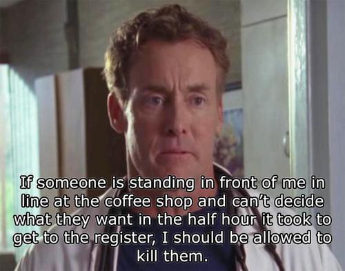 best dr cox quotes - If someone is standing in front of me in line at the coffee shop and can't decide what they want in the half hour it took to get to the register, I should be allowed to kill them.