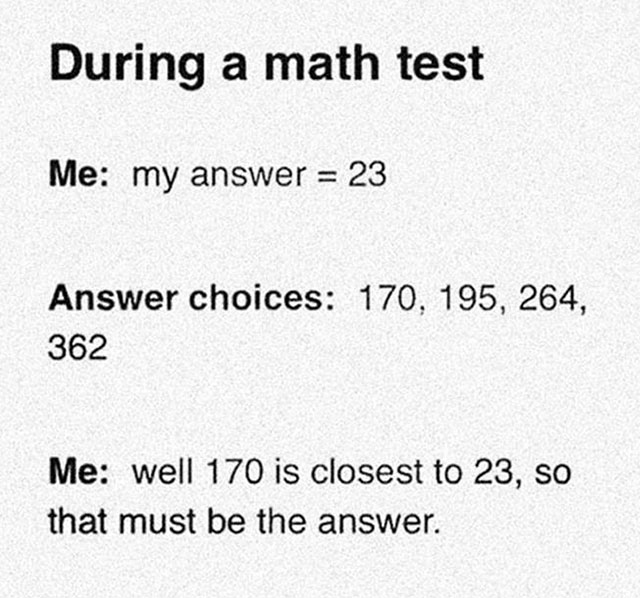 math test memes - During a math test Me my answer 23 Answer choices 170, 195, 264, 362 Me well 170 is closest to 23, so that must be the answer.