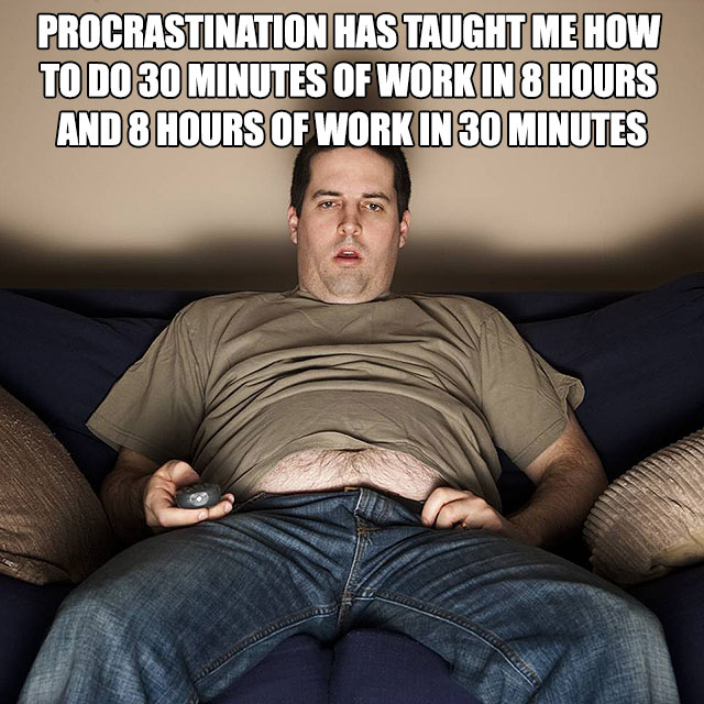 couch potato dad - Procrastination Has Taught Me How To Do 30 Minutes Of Work In 8 Hours And 8 Hours Of Workin 30 Minutes