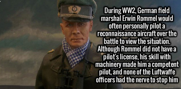 soldier - During WW2, German field marshal Erwin Rommel would often personally pilot a reconnaissance aircraft over the battle to view the situation. Although Rommel did not have a pilot's license, his skill with machinery made him a competent pilot, and 