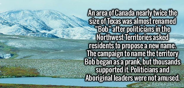 belgie - An area of Canada nearly twice the size of Texas was almost renamed "Bob" after politicians in the Northwest Territories asked residents to propose a new name. The campaign to name the territory Bob began as a prank, but thousands supported it. P