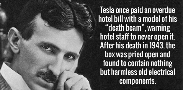 nikola tesla - Tesla once paid an overdue hotel bill with a model of his "death beam", warning hotel staff to never open it. After his death in 1943, the box was pried open and found to contain nothing but harmless old electrical components.
