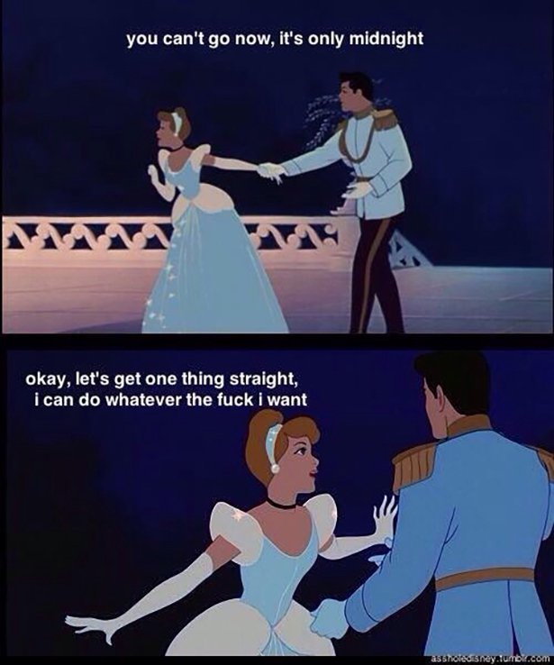 cinderella meme - you can't go now, it's only midnight okay, let's get one thing straight, i can do whatever the fuck i want assholesney.tumbs.com