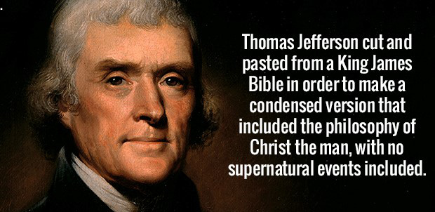 person - Thomas Jefferson cut and pasted from a King James Bible in order to make a condensed version that included the philosophy of Christ the man, with no supernatural events included.