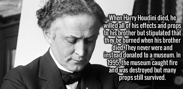 Harry Houdini - When Harry Houdini died, he willed all of his effects and props to his brother but stipulated that they be burned when his brother died. They never were and instead donated to a museum. In 1995, the museum caught fire and was destroyed but