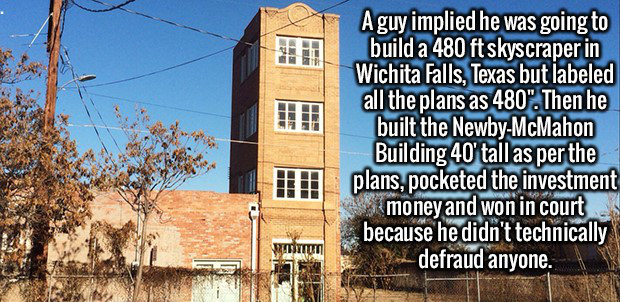 A guy implied he was going to build a 480 ft skyscraper in Wichita Falls, Texas but labeled all the plans as 480". Then he built the NewbyMcMahon Building 40' tall as per the plans, pocketed the investment money and won in court because he didn't…