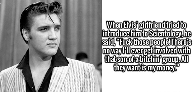 gentleman - When Elvis girlfriend tried to introduce him to Scientologyhe said, "Fuck those people! There's no way I'll ever get involved with that sonofabitchin' group. All they want is my money."