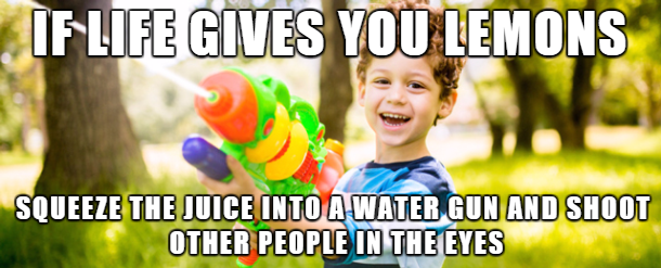 if you hate them - Iflife Gives You Lemons Squeeze The Juice Into A Water Gun And Shoot Other People In The Eyes