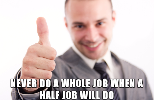 Never Do A Whole Job When A Half Job Will Do