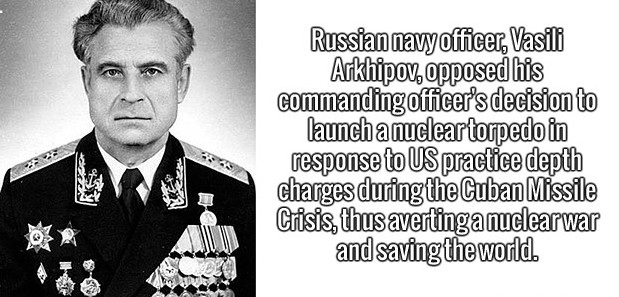 gentleman - Russian navy officer, Vasili Arkhipov, opposed his commanding officer's decision to launch a nucleartorpedo in response to Us practice depth charges during the Cuban Missile Crisis, thus avertinga nuclearwar and saving the world.