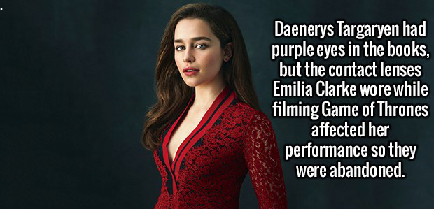 girl - Daenerys Targaryen had purple eyes in the books, but the contact lenses Emilia Clarke wore while filming Game of Thrones affected her performance so they were abandoned.