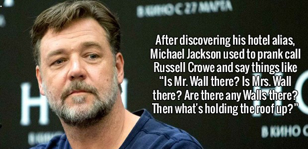 Russell Crowe - Sunoc Uz Mna After discovering his hotel alias, Michael Jackson used to prank call Russell Crowe and say things "Is Mr. Wall there? Is Mrs. Wall there? Are there any Walls there? Then what's holding the roof up?"