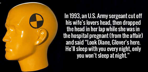 human behavior - In 1993, an U.S. Army sergeant cut off his wife's lovers head, then dropped the head in her lap while she was in the hospital pregnant from the affair and said Look Diane, Glover's here. 'He'll sleep with you every night, only you won't s
