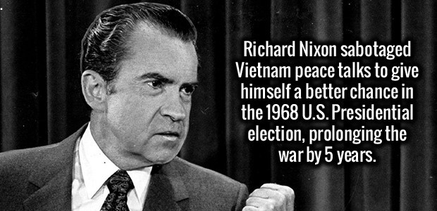 dick nixon - Richard Nixon sabotaged Vietnam peace talks to give himself a better chance in the 1968 U.S. Presidential election, prolonging the war by 5 years.