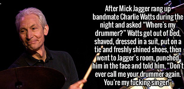 session musician - After Mick Jagger rang up bandmate Charlie Watts during the night and asked Where's my drummer?" Watts got out of bed, shaved, dressed in a suit, put on a tie and freshly shined shoes, then went to Jagger's room, punched him in the face
