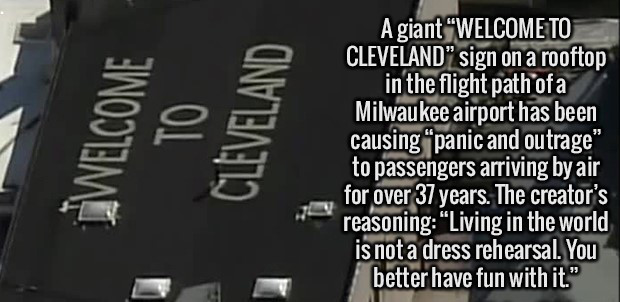 baylor university - Welcome Cleveland A giant "Welcome To Cleveland" sign on a rooftop in the flight path of a Milwaukee airport has been causing panic and outrage" to passengers arriving by air for over 37 years. The creator's reasoning "Living in the wo